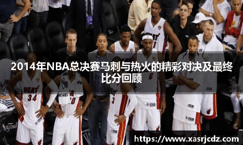 2014年NBA总决赛马刺与热火的精彩对决及最终比分回顾